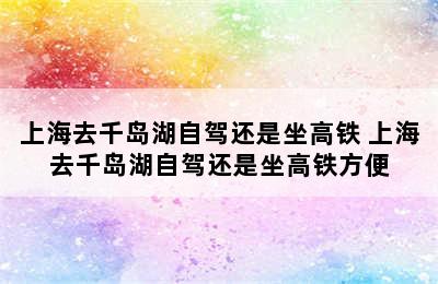 上海去千岛湖自驾还是坐高铁 上海去千岛湖自驾还是坐高铁方便
